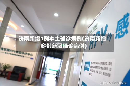 济南新增1例本土确诊病例(济南新增多例新冠确诊病例)