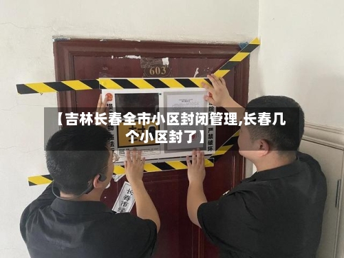 【吉林长春全市小区封闭管理,长春几个小区封了】