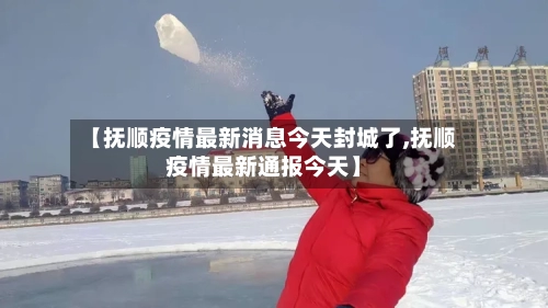 【抚顺疫情最新消息今天封城了,抚顺疫情最新通报今天】-第3张图片