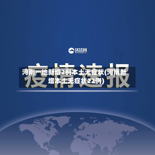 河南一地新增2例本土无症状(河南新增本土无症状22例)-第3张图片