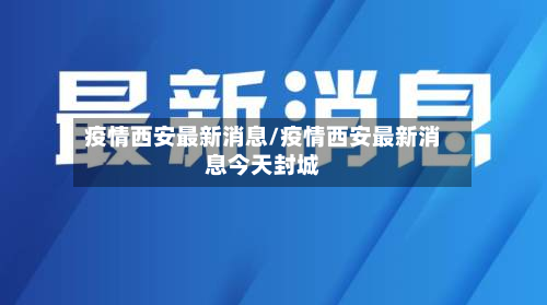 疫情西安最新消息/疫情西安最新消息今天封城