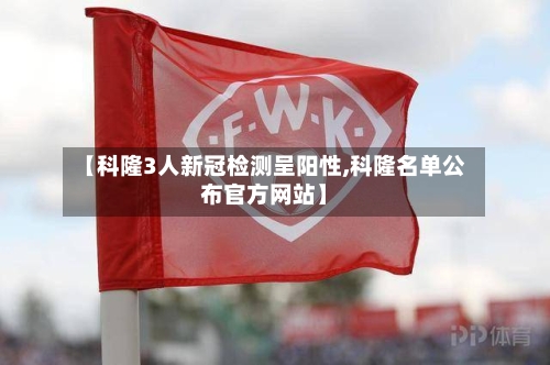 【科隆3人新冠检测呈阳性,科隆名单公布官方网站】