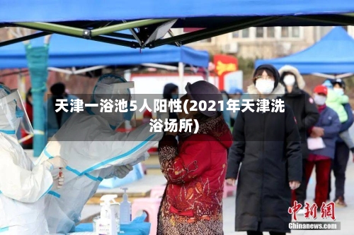 天津一浴池5人阳性(2021年天津洗浴场所)-第3张图片