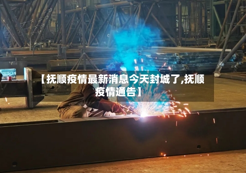 【抚顺疫情最新消息今天封城了,抚顺疫情通告】