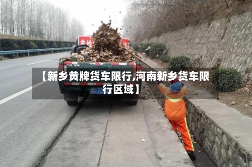 【新乡黄牌货车限行,河南新乡货车限行区域】