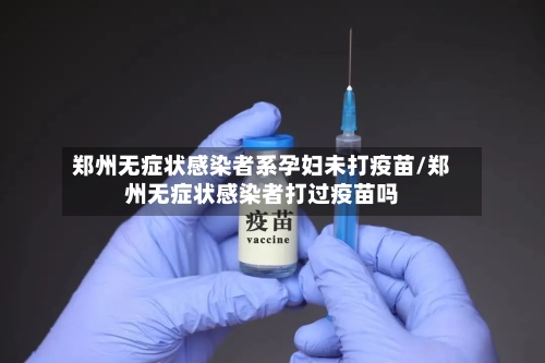 郑州无症状感染者系孕妇未打疫苗/郑州无症状感染者打过疫苗吗-第2张图片