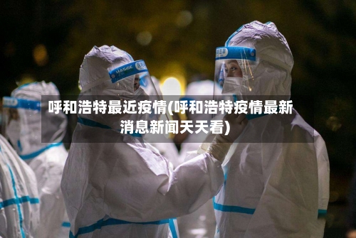 呼和浩特最近疫情(呼和浩特疫情最新消息新闻天天看)-第3张图片