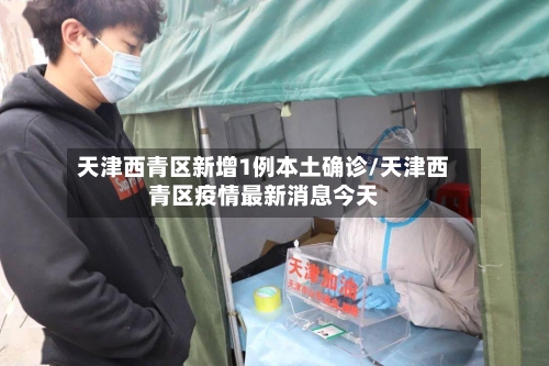 天津西青区新增1例本土确诊/天津西青区疫情最新消息今天