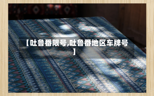 【吐鲁番限号,吐鲁番地区车牌号】-第2张图片