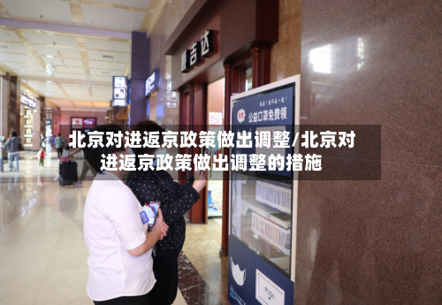 北京对进返京政策做出调整/北京对进返京政策做出调整的措施-第3张图片