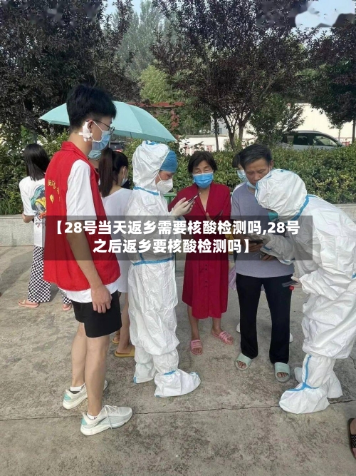 【28号当天返乡需要核酸检测吗,28号之后返乡要核酸检测吗】-第3张图片