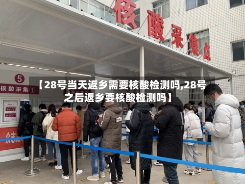【28号当天返乡需要核酸检测吗,28号之后返乡要核酸检测吗】-第2张图片