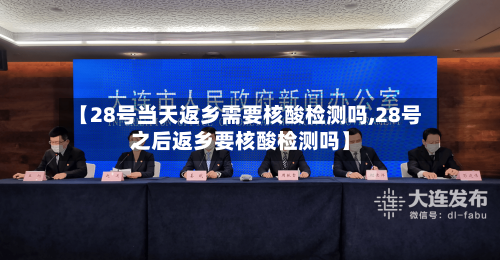【28号当天返乡需要核酸检测吗,28号之后返乡要核酸检测吗】