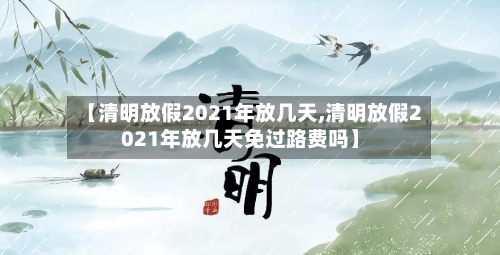 【清明放假2021年放几天,清明放假2021年放几天免过路费吗】-第2张图片
