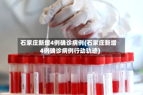 石家庄新增4例确诊病例(石家庄新增4例确诊病例行动轨迹)