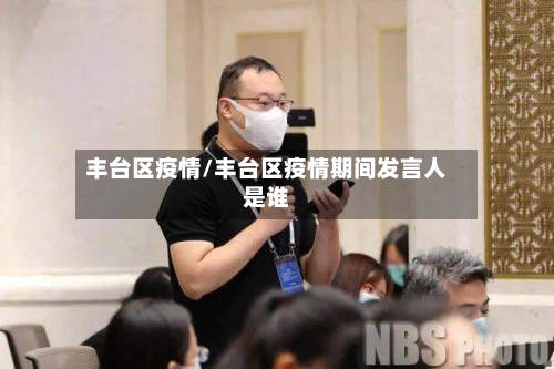丰台区疫情/丰台区疫情期间发言人是谁