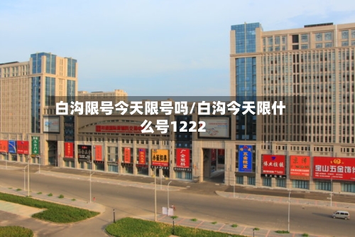白沟限号今天限号吗/白沟今天限什么号1222-第2张图片