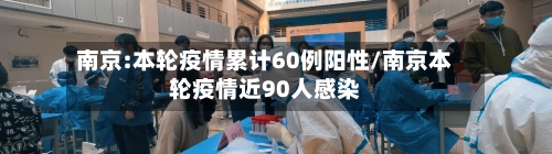 南京:本轮疫情累计60例阳性/南京本轮疫情近90人感染-第3张图片