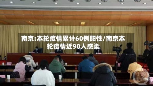 南京:本轮疫情累计60例阳性/南京本轮疫情近90人感染