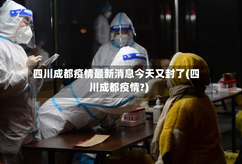 四川成都疫情最新消息今天又封了(四川成都疫情?)