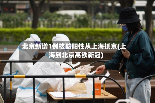 北京新增1例核酸阳性从上海抵京(上海到北京高铁新冠)-第2张图片