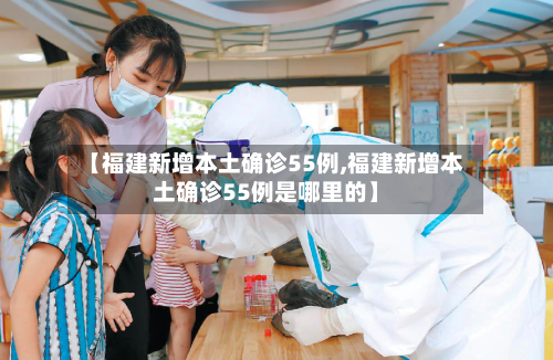 【福建新增本土确诊55例,福建新增本土确诊55例是哪里的】