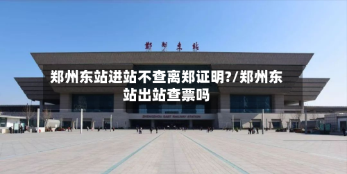 郑州东站进站不查离郑证明?/郑州东站出站查票吗