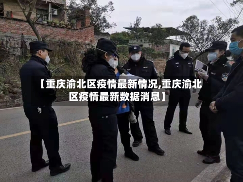 【重庆渝北区疫情最新情况,重庆渝北区疫情最新数据消息】