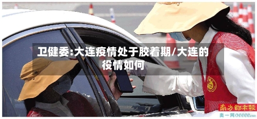 卫健委:大连疫情处于胶着期/大连的役情如何-第2张图片