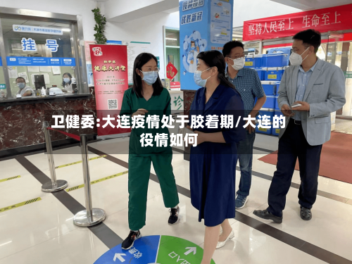 卫健委:大连疫情处于胶着期/大连的役情如何-第3张图片