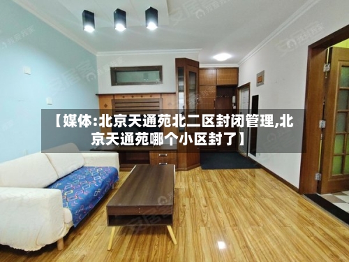 【媒体:北京天通苑北二区封闭管理,北京天通苑哪个小区封了】-第3张图片