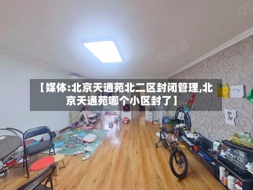 【媒体:北京天通苑北二区封闭管理,北京天通苑哪个小区封了】-第2张图片