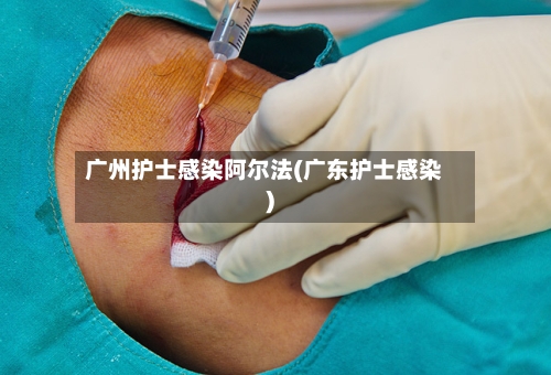 广州护士感染阿尔法(广东护士感染)