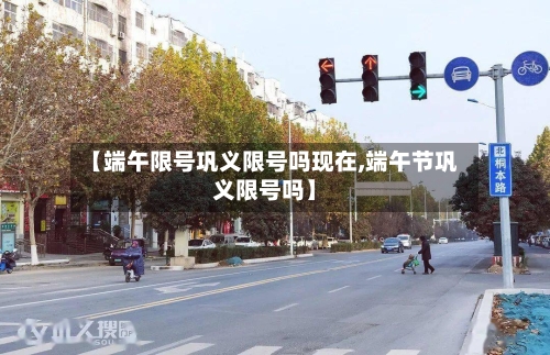 【端午限号巩义限号吗现在,端午节巩义限号吗】