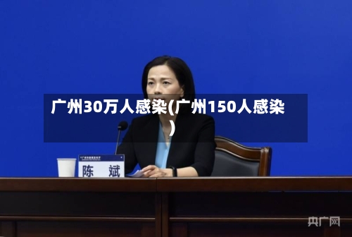 广州30万人感染(广州150人感染)-第2张图片
