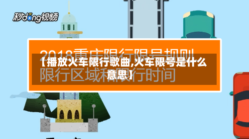 【播放火车限行歌曲,火车限号是什么意思】