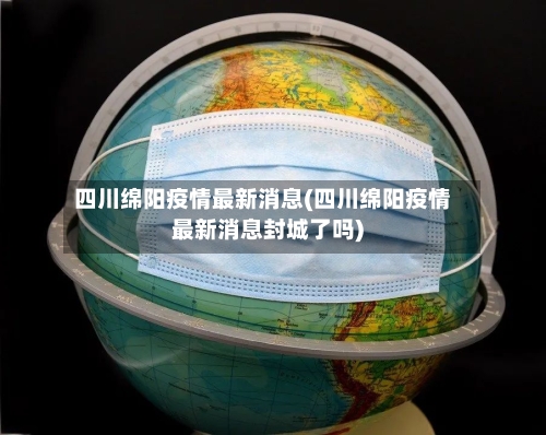 四川绵阳疫情最新消息(四川绵阳疫情最新消息封城了吗)