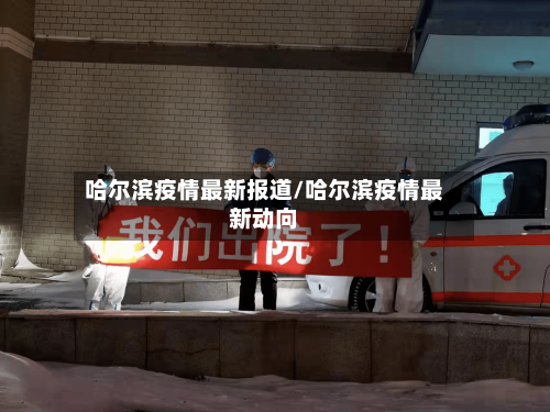 哈尔滨疫情最新报道/哈尔滨疫情最新动向-第3张图片