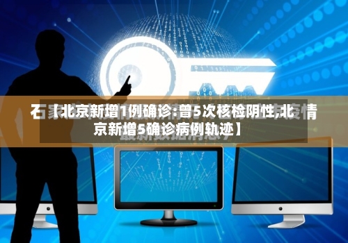 【北京新增1例确诊:曾5次核检阴性,北京新增5确诊病例轨迹】