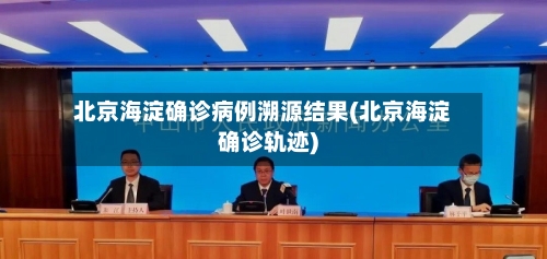 北京海淀确诊病例溯源结果(北京海淀确诊轨迹)