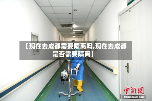 【现在去成都需要隔离吗,现在去成都是否需要隔离】-第2张图片