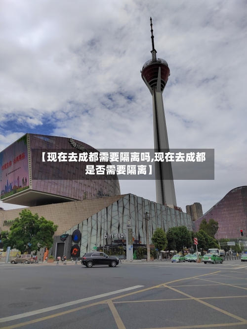 【现在去成都需要隔离吗,现在去成都是否需要隔离】-第3张图片