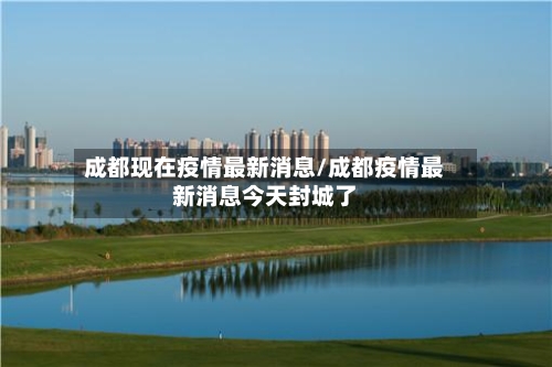成都现在疫情最新消息/成都疫情最新消息今天封城了-第2张图片