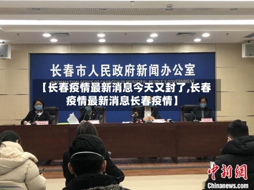 【长春疫情最新消息今天又封了,长春疫情最新消息长春疫情】-第2张图片