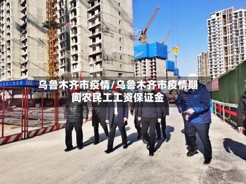 乌鲁木齐市疫情/乌鲁木齐市疫情期间农民工工资保证金