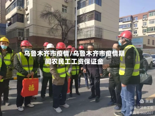 乌鲁木齐市疫情/乌鲁木齐市疫情期间农民工工资保证金-第2张图片