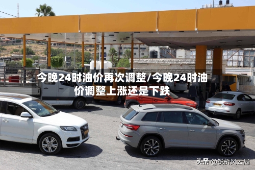 今晚24时油价再次调整/今晚24时油价调整上涨还是下跌-第3张图片