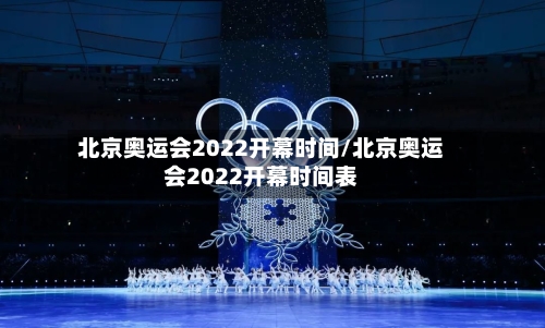 北京奥运会2022开幕时间/北京奥运会2022开幕时间表