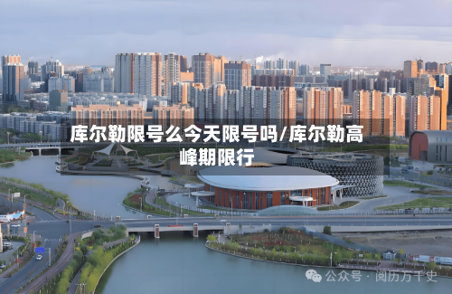 库尔勒限号么今天限号吗/库尔勒高峰期限行-第2张图片