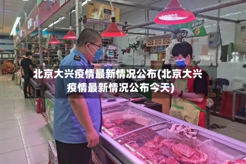 北京大兴疫情最新情况公布(北京大兴疫情最新情况公布今天)
